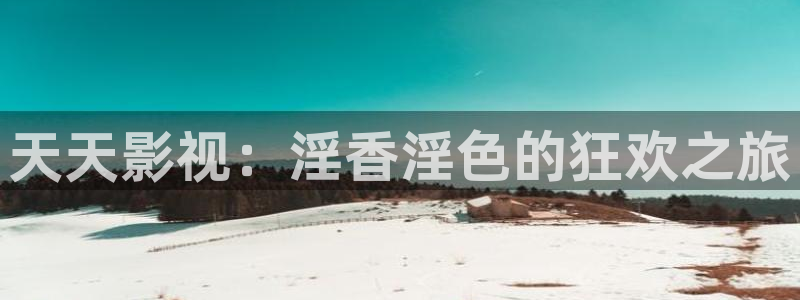 爱你电视剧免费观看完整版策驰影院：天天影视：淫香淫色的狂欢之旅