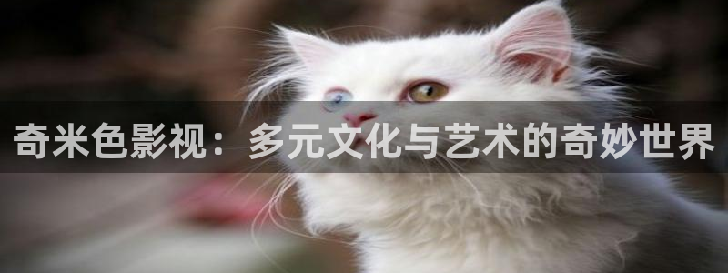 花间令免费观看策驰影院：奇米色影视：多元文化与艺术的奇妙世界