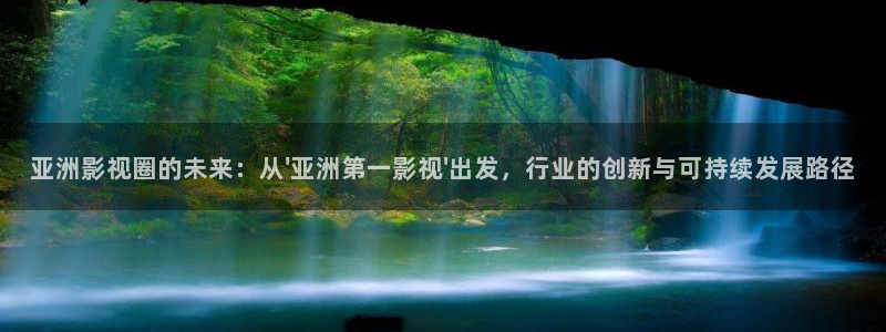 长风渡免费观看高清策驰影院：亚洲影视圈的未来：从\'亚洲第一影视\'出发，行业的创新与可持续发展路径